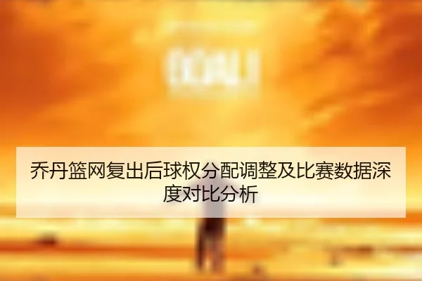 乔丹篮网复出后球权分配调整及比赛数据深度对比分析 | 3377 SPORTS
